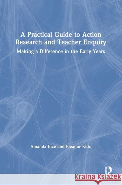 A Practical Guide to Action Research and Teacher Enquiry: Making a Difference in the Early Years Ince, Amanda 9781138495166 Routledge
