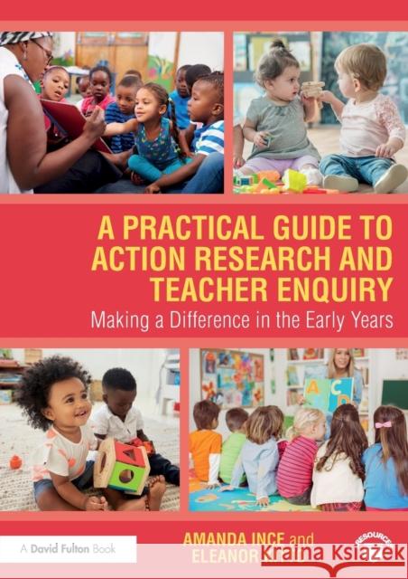 A Practical Guide to Action Research and Teacher Enquiry: Making a Difference in the Early Years Ince, Amanda 9781138495180 Routledge