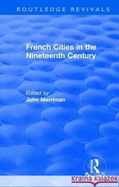 Routledge Revivals: French Cities in the Nineteenth Century (1981) John Merriman 9781138495234