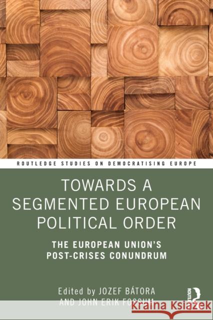 Towards a Segmented European Political Order: The European Union's Post-Crises Conundrum Jozef Batora John Erik Fossum 9781138495333 Routledge