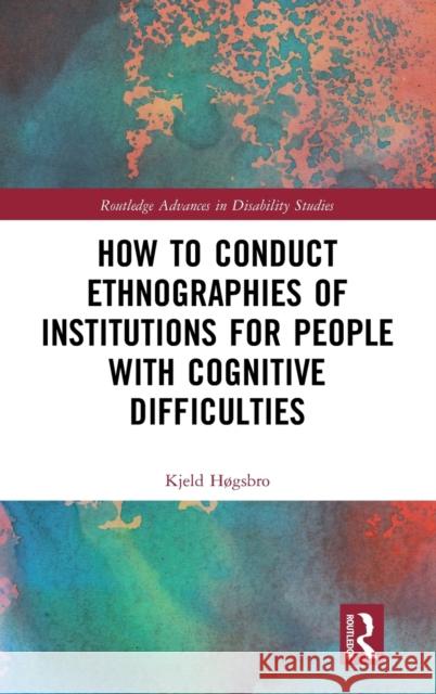 How to Conduct Ethnographies of Institutions for People with Cognitive Difficulties Kjeld Hogsbro 9781138495357 Routledge