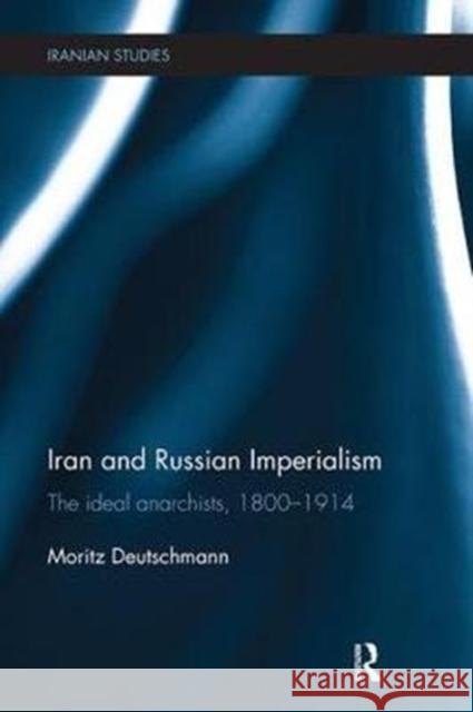 Iran and Russian Imperialism: The Ideal Anarchists, 1800-1914 Deutschmann, Moritz (European University Institute, Florence) 9781138495470