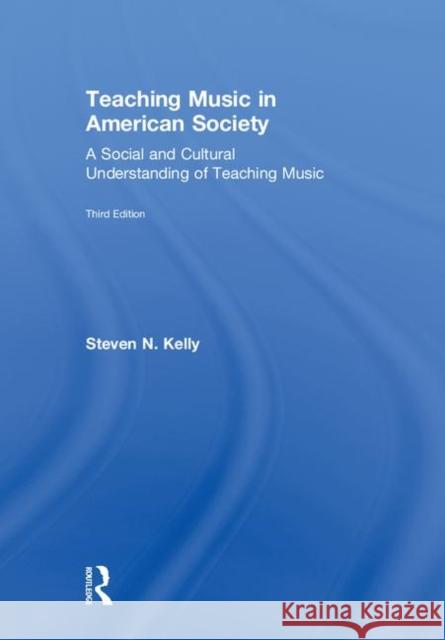 Teaching Music in American Society: A Social and Cultural Understanding of Teaching Music Steven N. Kelly 9781138495739