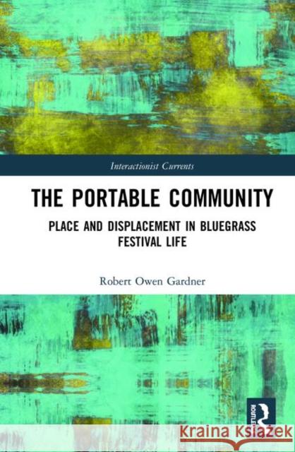 The Portable Community: Place and Displacement in Bluegrass Festival Life Robert Gardner 9781138496378