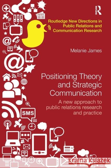 Positioning Theory and Strategic Communication: A New Approach to Public Relations Research and Practice Melanie James 9781138497368