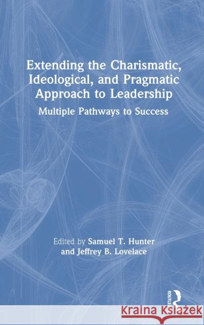 Extending the Charismatic, Ideological, and Pragmatic Approach to Leadership: Multiple Pathways to Success Samuel T. Hunter Jeffrey B. Lovelace 9781138497733