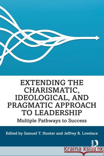 Extending the Charismatic, Ideological, and Pragmatic Approach to Leadership: Multiple Pathways to Success Samuel T. Hunter Jeffrey B. Lovelace 9781138497764