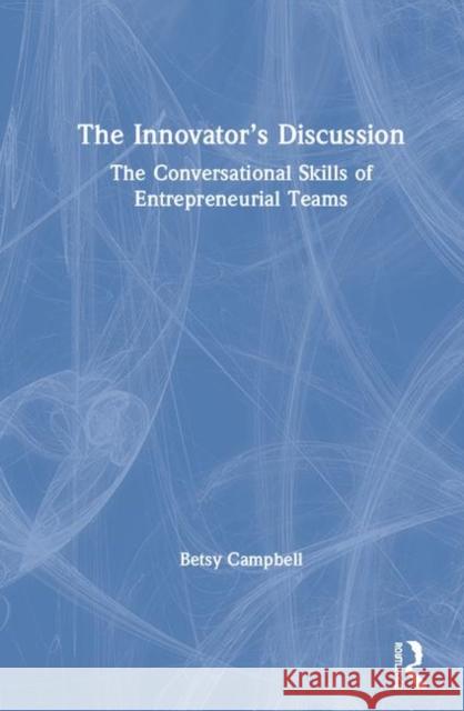 The Innovator's Discussion: The Conversational Skills of Entrepreneurial Teams Betsy Campbell 9781138497924