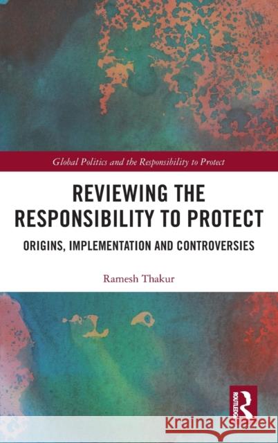 Reviewing the Responsibility to Protect: Origins, Implementation and Controversies Ramesh Thakur 9781138498174