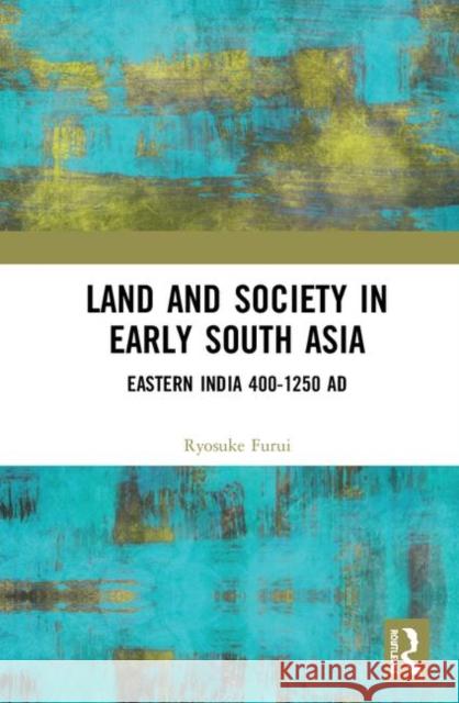 Land and Society in Early South Asia: Eastern India 400-1250 Ad Ryosuke Furui 9781138498433