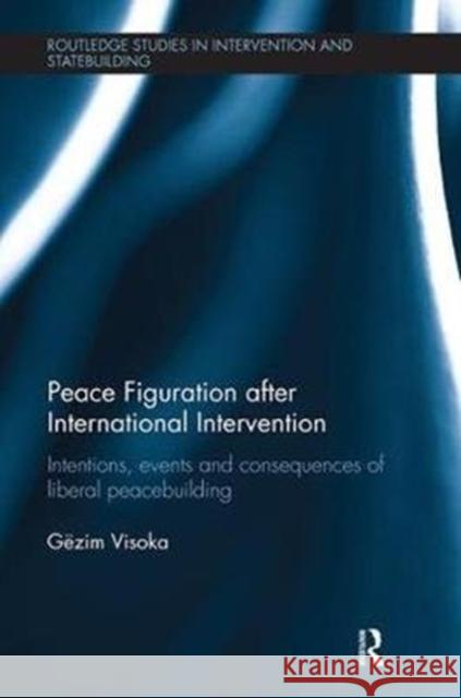 Peace Figuration After International Intervention: Intentions, Events and Consequences of Liberal Peacebuilding Visoka, Gezim 9781138498518