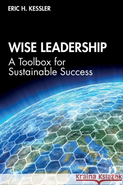 Wise Leadership: A Toolbox for Sustainable Success Eric H. Kessler 9781138498839