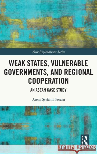 Weak States, Vulnerable Governments, and Regional Cooperation: An ASEAN Case Study Ştefania Atena Feraru 9781138499195 Routledge