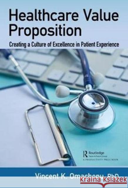 Healthcare Value Proposition: Creating a Culture of Excellence in Patient Experience Vincent K. Omachonu 9781138499690 Productivity Press