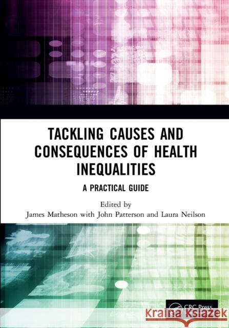Tackling Causes and Consequences of Health Inequalities: A Practical Guide James Matheson John Patterson Laura Neilson 9781138499867