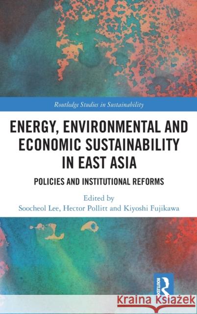 Energy, Environmental and Economic Sustainability in East Asia: Policies and Institutional Reforms Soocheol Lee Hector Pollitt Kiyoshi Fujikawa 9781138500068