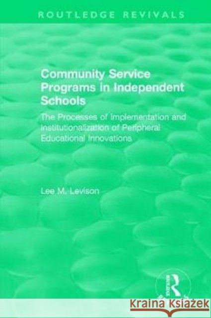 Community Service Programs in Independent Schools: The Processes of Implementation and Institutionalization of Peripheral Educational Innovations Lee Levison 9781138500198