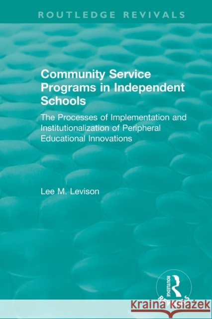 Community Service Programs in Independent Schools: The Processes of Implementation and Institutionalization of Peripheral Educational Innovations Lee Levison 9781138500204