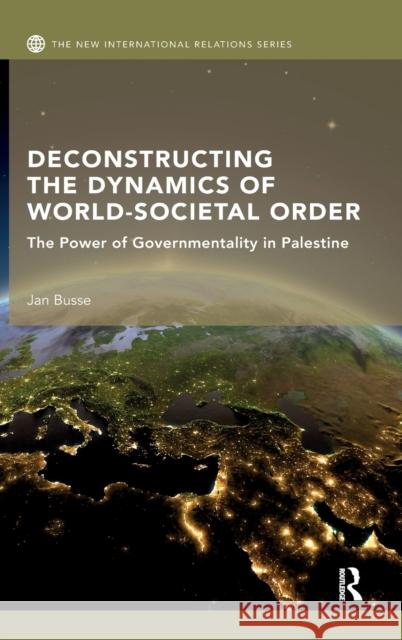 Deconstructing the Dynamics of World-Societal Order: The Power of Governmentality in Palestine Jan Busse 9781138500624 Routledge