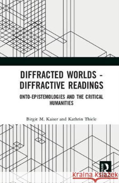 Diffracted Worlds - Diffractive Readings: Onto-Epistemologies and the Critical Humanities Birgit M. Kaiser Kathrin Thiele 9781138501027