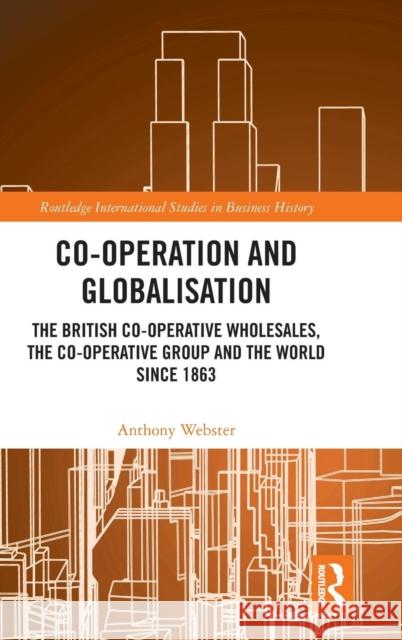 Co-Operation and Globalisation: The British Co-Operative Wholesales, the Co-Operative Group and the World Since 1863 Anthony Webster 9781138501355