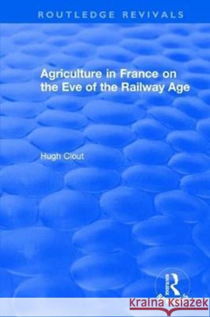 Routledge Revivals: Agriculture in France on the Eve of the Railway Age (1980) Hugh Clout 9781138501539