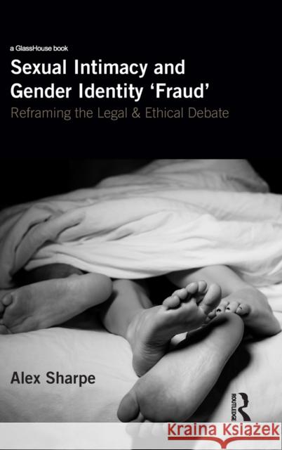 Sexual Intimacy and Gender Identity 'Fraud': Reframing the Legal and Ethical Debate Sharpe, Alex 9781138502550 Routledge