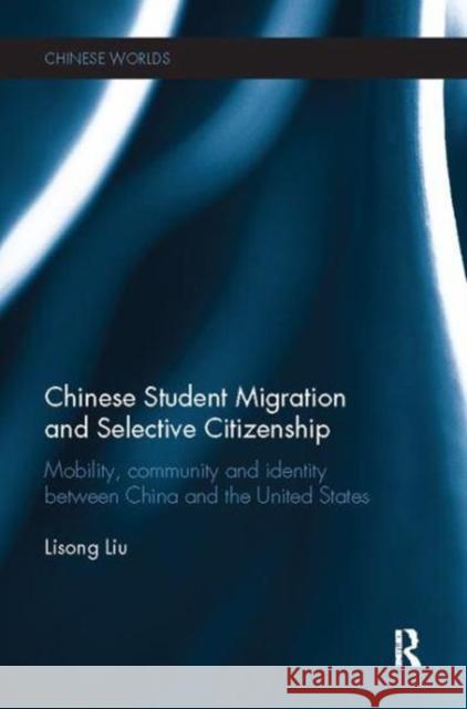 Chinese Student Migration and Selective Citizenship: Mobility, Community and Identity Between China and the United States Lisong Liu 9781138502758 Taylor & Francis Ltd