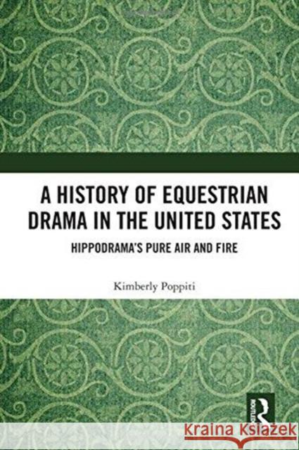 A History of Equestrian Drama in the United States: Hippodrama's Pure Air and Fire Kimberly Poppiti 9781138503021