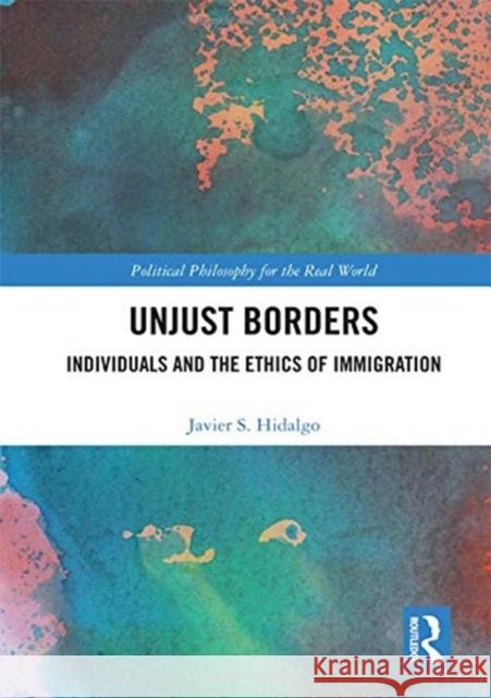 Unjust Borders: Individuals and the Ethics of Immigration Javier S. Hidalgo 9781138503120 Routledge