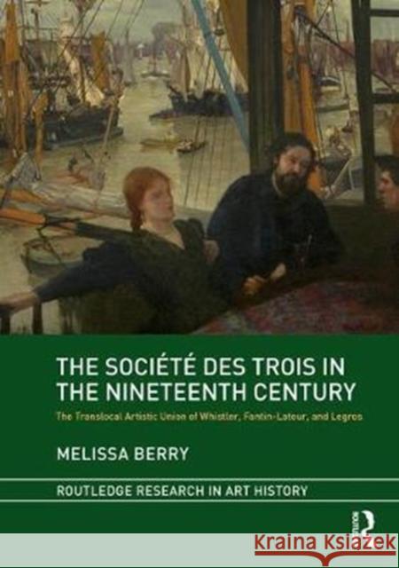 The Société Des Trois in the Nineteenth Century: The Translocal Artistic Union of Whistler, Fantin-Latour, and Legros Berry, Melissa 9781138503151 Routledge