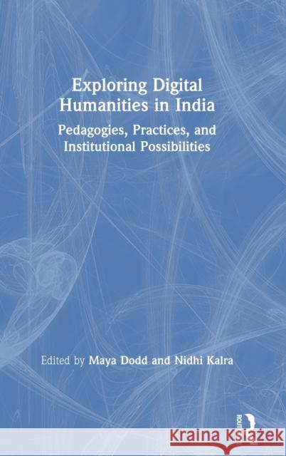 Exploring Digital Humanities in India: Pedagogies, Practices, and Institutional Possibilities Maya Dodd Nidhi Kalra 9781138503199