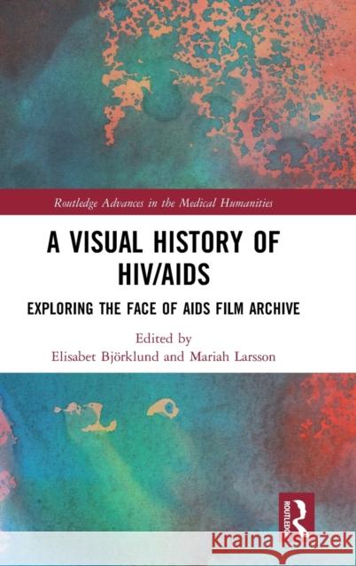A Visual History of Hiv/AIDS: Exploring the Face of AIDS Film Archive Elisabet Bjorklund Mariah Larsson 9781138503243