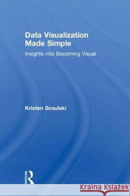 Data Visualization Made Simple: Insights into Becoming Visual Kristen Sosulski (New York University, USA) 9781138503878 Taylor & Francis Ltd