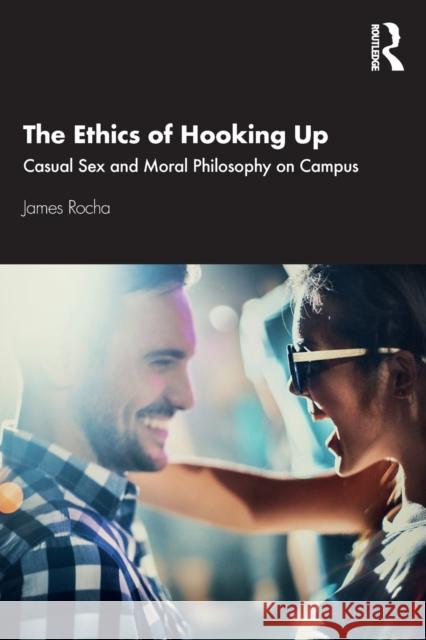 The Ethics of Hooking Up: Casual Sex and Moral Philosophy on Campus James Rocha 9781138504615