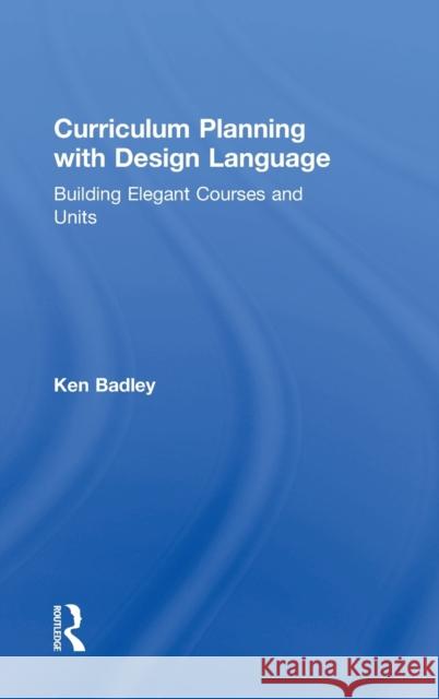 Curriculum Planning with Design Language: Building Elegant Courses and Units Ken Badley 9781138504714