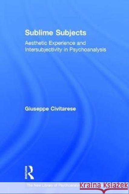 Sublime Subjects: Aesthetic Experience and Intersubjectivity in Psychoanalysis Giuseppe Civitarese 9781138505247