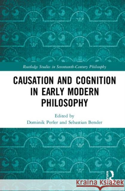 Causation and Cognition in Early Modern Philosophy Dominik Perler Sebastian Bender 9781138505346 Routledge