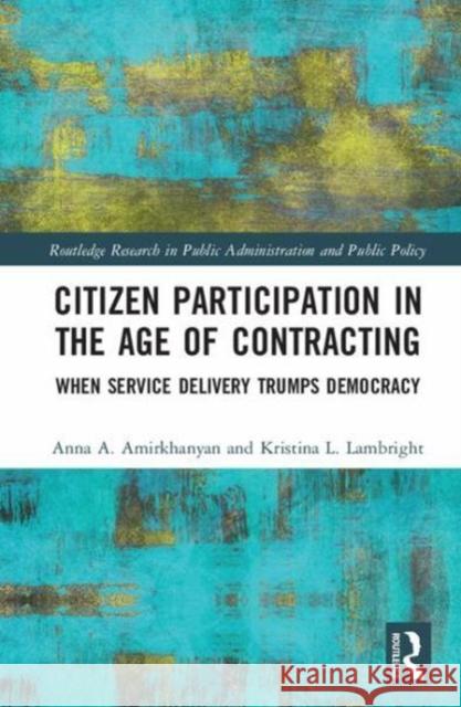 Citizen Participation in the Age of Contracting: When Service Delivery Trumps Democracy Anna A. Amirkhanyan Kristina T. Lambright 9781138505391 Routledge