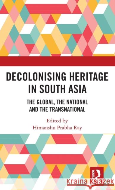 Decolonising Heritage in South Asia: The Global, the National and the Transnational Himanshu Prabha Ray 9781138505599