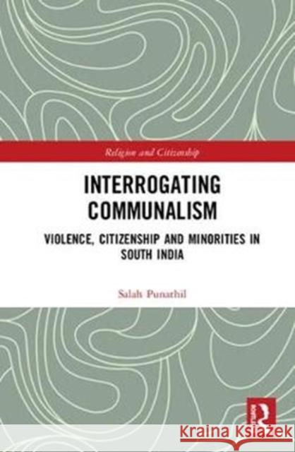 Interrogating Communalism: Violence, Citizenship and Minorities in South India Salah Punathil 9781138505681 Routledge Chapman & Hall