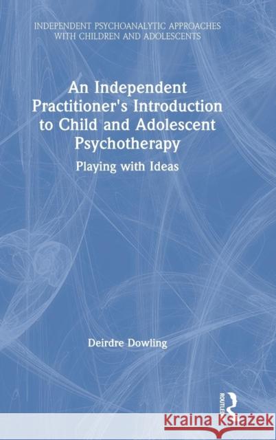 An Independent Practitioner's Introduction to Child and Adolescent Psychotherapy: Playing with Ideas Deirdre Dowling 9781138506244