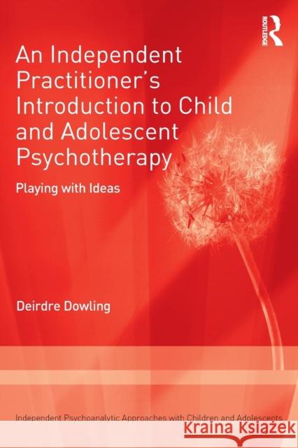 An Independent Practitioner's Introduction to Child and Adolescent Psychotherapy: Playing with Ideas Deirdre Dowling 9781138506275