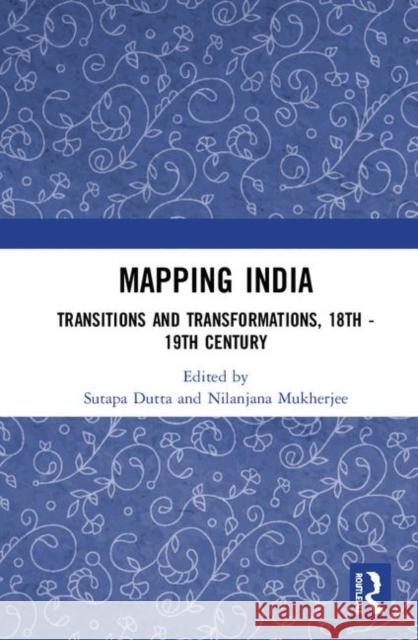 Mapping India: Transitions and Transformations, 18th-19th Century Dutta, Sutapa 9781138506428