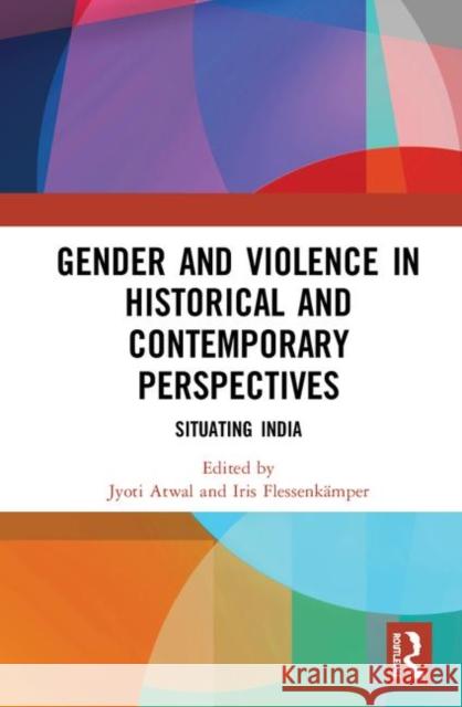Gender and Violence in Historical and Contemporary Perspectives: Situating India Jyoti Atwal Iris Flessenkamper 9781138506824 Routledge Chapman & Hall