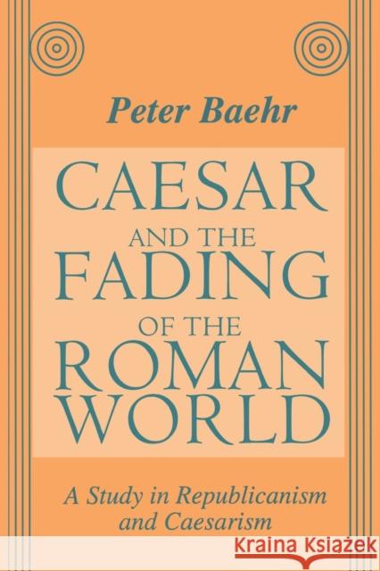 Caesar and the Fading of the Roman World: A Study in Republicanism and Caesarism Baehr, Peter 9781138507852