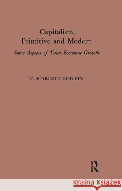 Capitalism, Primitive and Modern: Some Aspects of Tolai Economic Growth Epstein, T. Scarlett 9781138507890