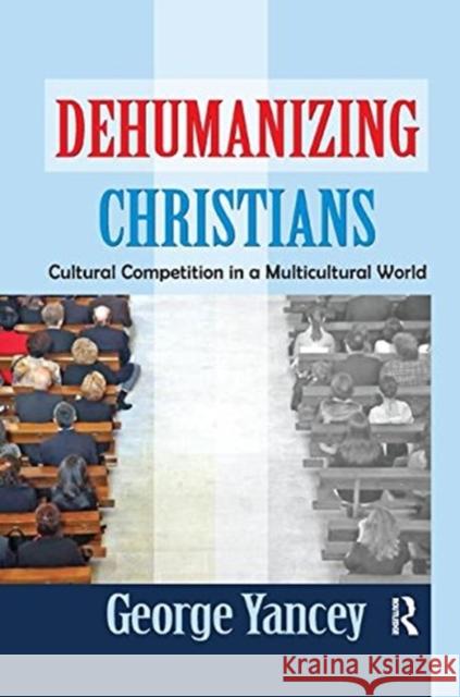 Dehumanizing Christians: Cultural Competition in a Multicultural World George Yancey 9781138509054
