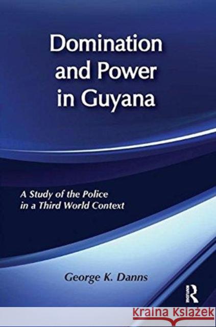 Domination and Power in Guyana: Study of the Police in a Third World Context George K. Danns 9781138509290