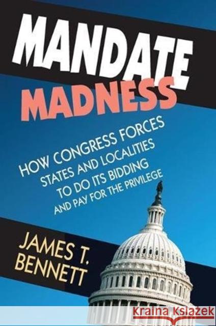 Mandate Madness: How Congress Forces States and Localities to Do Its Bidding and Pay for the Privilege  9781138511873 Taylor and Francis